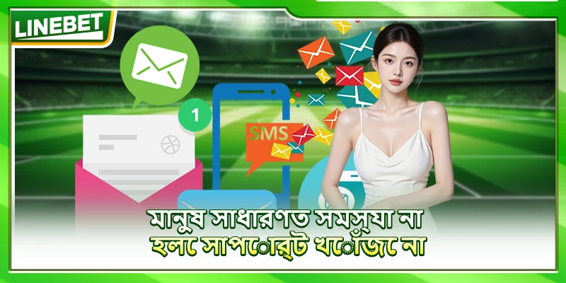 মানুষ সাধারণত সমস্যা না হলে সাপোর্ট খোঁজে না